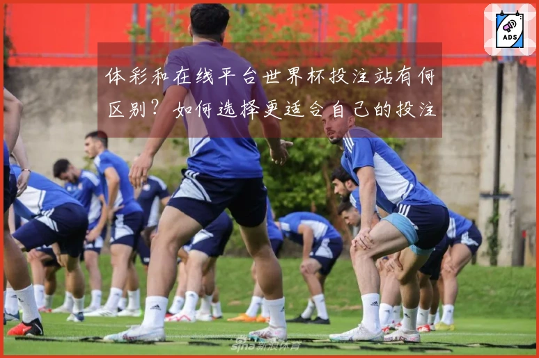 体彩和在线平台世界杯投注站有何区别？如何选择更适合自己的投注方式？