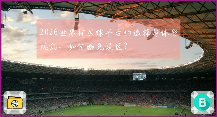 2026世界杯买球平台的选择与体彩规则，如何避免误区？