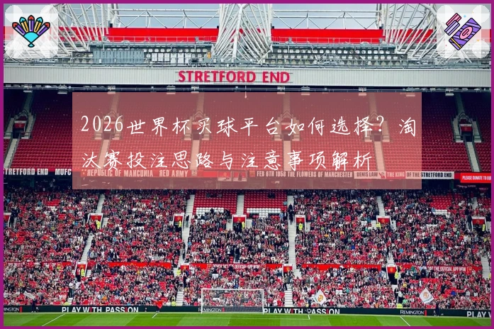 2026世界杯买球平台如何选择？淘汰赛投注思路与注意事项解析